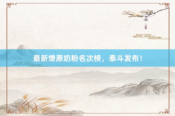 最新燎原奶粉名次榜，泰斗发布！